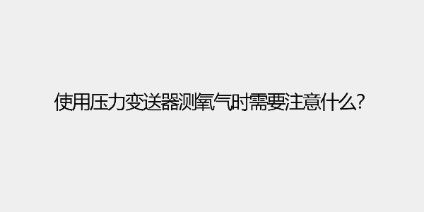 使用壓力變送器測氧氣時需要注意什么？