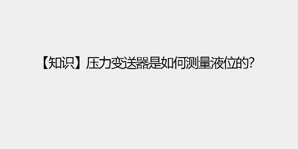 【知識(shí)】壓力變送器是如何測(cè)量液位的？