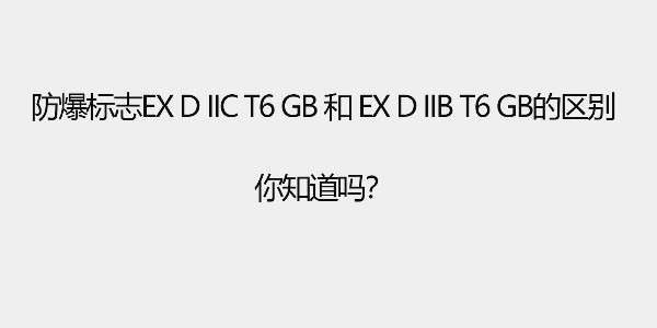 防爆標(biāo)志Ex d IIC T6 Gb和 Ex d IIB T6 Gb的區(qū)別，你知道嗎？